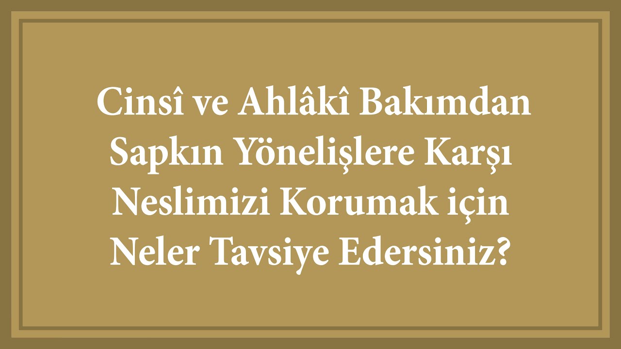 Cinsî ve Ahlâkî Bakımdan Sapkın Yönelişlere Karşı Neslimizi Korumak için Neler Tavsiye Edersiniz?